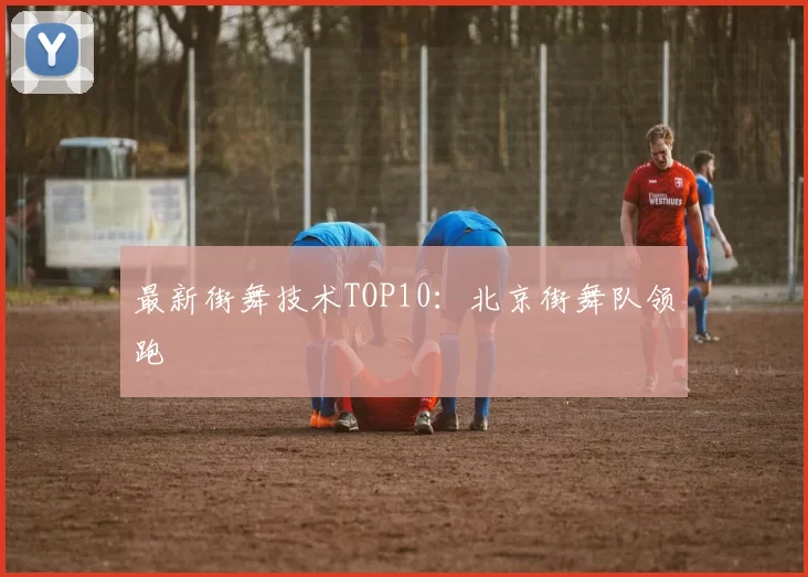 最新街舞技术TOP10：北京街舞队领跑